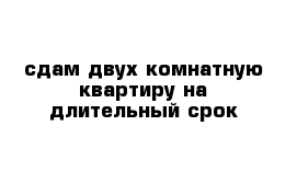 сдам двух комнатную квартиру на длительный срок